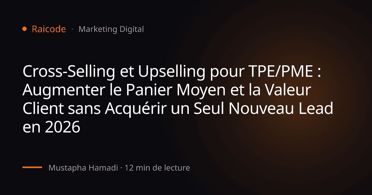 Cross-Selling et Upselling pour TPE/PME : Augmenter le Panier Moyen et la Valeur Client sans Acquérir un Seul Nouveau Lead en 2026